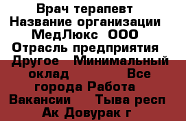 Врач терапевт › Название организации ­ МедЛюкс, ООО › Отрасль предприятия ­ Другое › Минимальный оклад ­ 40 000 - Все города Работа » Вакансии   . Тыва респ.,Ак-Довурак г.